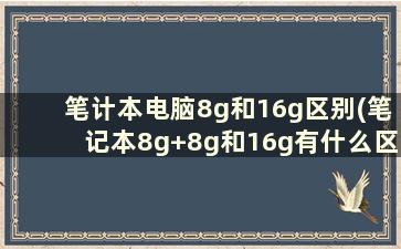 笔计本电脑8g和16g区别(笔记本8g+8g和16g有什么区别)