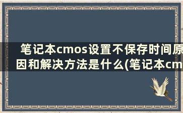 笔记本cmos设置不保存时间原因和解决方法是什么(笔记本cmos设置不保存时间原因和解决方法有哪些)