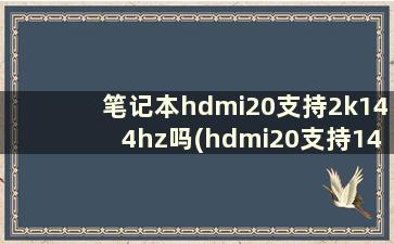 笔记本hdmi20支持2k144hz吗(hdmi20支持144hz吗)