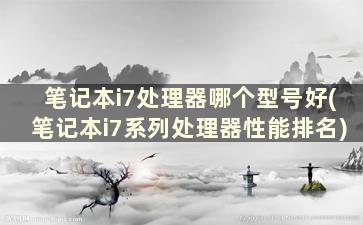 笔记本i7处理器哪个型号好(笔记本i7系列处理器性能排名)