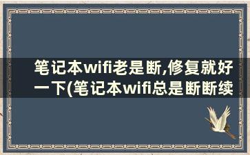 笔记本wifi老是断,修复就好一下(笔记本wifi总是断断续续的掉线怎么回事)