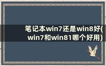 笔记本win7还是win8好(win7和win81哪个好用)