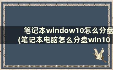 笔记本window10怎么分盘(笔记本电脑怎么分盘win10合理)