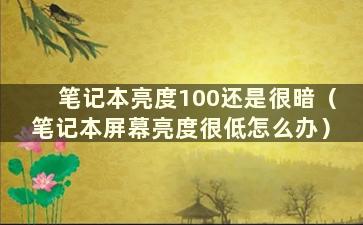 笔记本亮度100还是很暗（笔记本屏幕亮度很低怎么办）