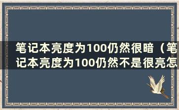 笔记本亮度为100仍然很暗（笔记本亮度为100仍然不是很亮怎么办）