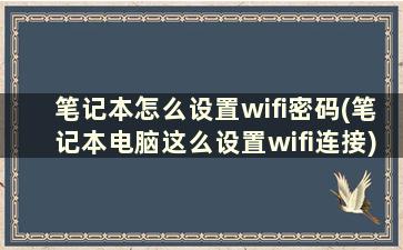 笔记本怎么设置wifi密码(笔记本电脑这么设置wifi连接)