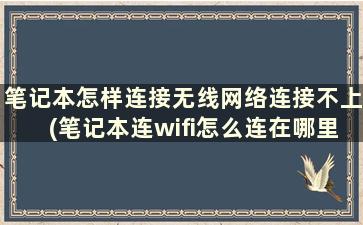 笔记本怎样连接无线网络连接不上(笔记本连wifi怎么连在哪里找)