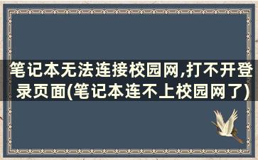 笔记本无法连接校园网,打不开登录页面(笔记本连不上校园网了)