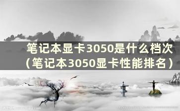 笔记本显卡3050是什么档次（笔记本3050显卡性能排名）