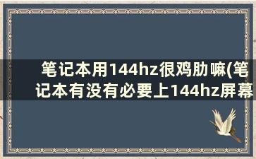 笔记本用144hz很鸡肋嘛(笔记本有没有必要上144hz屏幕)