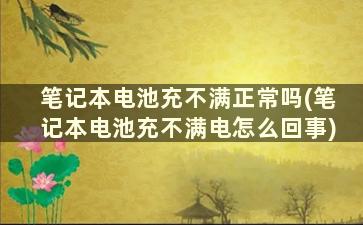 笔记本电池充不满正常吗(笔记本电池充不满电怎么回事)