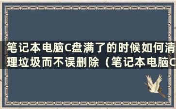 笔记本电脑C盘满了的时候如何清理垃圾而不误删除（笔记本电脑C盘满了的时候如何清理无用的东西）