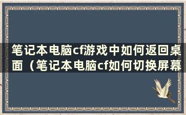 笔记本电脑cf游戏中如何返回桌面（笔记本电脑cf如何切换屏幕）