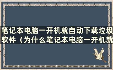 笔记本电脑一开机就自动下载垃圾软件（为什么笔记本电脑一开机就自动下载软件）