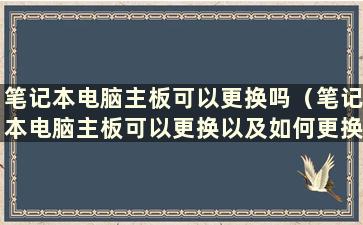 笔记本电脑主板可以更换吗（笔记本电脑主板可以更换以及如何更换）