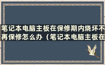 笔记本电脑主板在保修期内烧坏不再保修怎么办（笔记本电脑主板在保修期内烧坏不再保修）