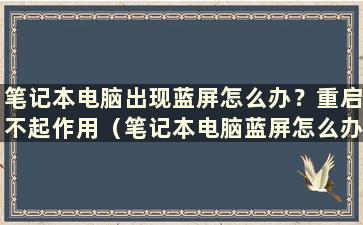 笔记本电脑出现蓝屏怎么办？重启不起作用（笔记本电脑蓝屏怎么办？强制关机也不起作用）