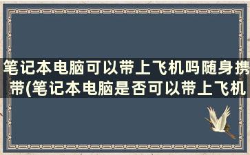 笔记本电脑可以带上飞机吗随身携带(笔记本电脑是否可以带上飞机)