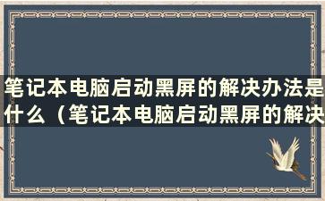 笔记本电脑启动黑屏的解决办法是什么（笔记本电脑启动黑屏的解决办法是什么）