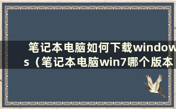 笔记本电脑如何下载windows（笔记本电脑win7哪个版本最好）