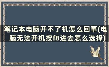 笔记本电脑开不了机怎么回事(电脑无法开机按f8进去怎么选择)