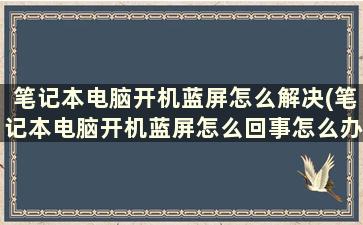 笔记本电脑开机蓝屏怎么解决(笔记本电脑开机蓝屏怎么回事怎么办)