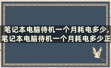 笔记本电脑待机一个月耗电多少,笔记本电脑待机一个月耗电多少正常