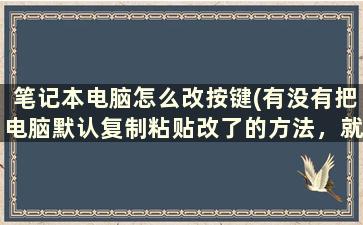 笔记本电脑怎么改按键(有没有把电脑默认复制粘贴改了的方法，就是改成一个键，比如F10这样的)