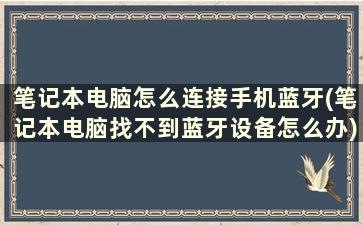 笔记本电脑怎么连接手机蓝牙(笔记本电脑找不到蓝牙设备怎么办)