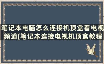 笔记本电脑怎么连接机顶盒看电视频道(笔记本连接电视机顶盒教程视频)