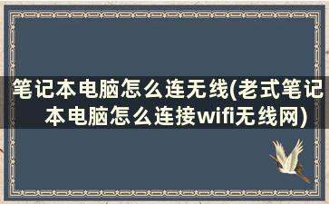 笔记本电脑怎么连无线(老式笔记本电脑怎么连接wifi无线网)