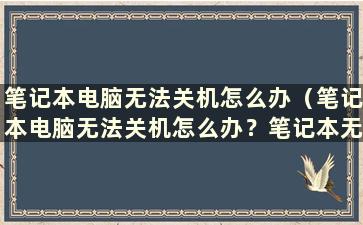 笔记本电脑无法关机怎么办（笔记本电脑无法关机怎么办？笔记本无法移动怎么办）