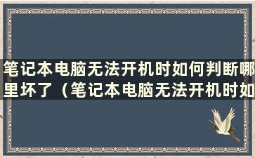 笔记本电脑无法开机时如何判断哪里坏了（笔记本电脑无法开机时如何查看型号）