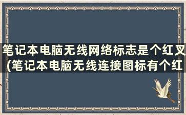 笔记本电脑无线网络标志是个红叉(笔记本电脑无线连接图标有个红叉)