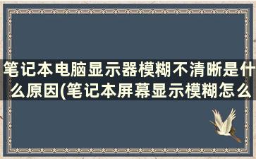 笔记本电脑显示器模糊不清晰是什么原因(笔记本屏幕显示模糊怎么办)