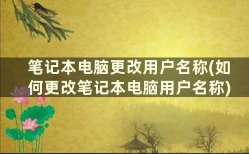 笔记本电脑更改用户名称(如何更改笔记本电脑用户名称)