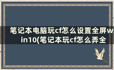 笔记本电脑玩cf怎么设置全屏win10(笔记本玩cf怎么弄全屏windows7)