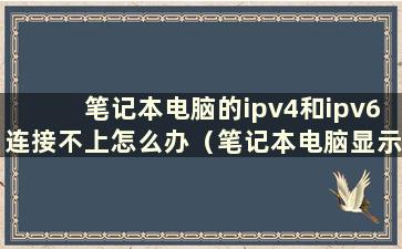 笔记本电脑的ipv4和ipv6连接不上怎么办（笔记本电脑显示ipv6没有网络访问权限）