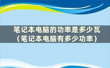 笔记本电脑的功率是多少瓦（笔记本电脑有多少功率）