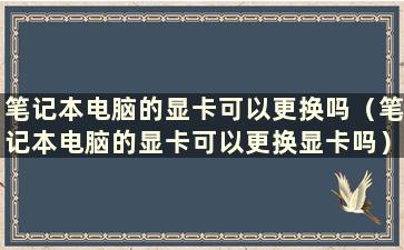 笔记本电脑的显卡可以更换吗（笔记本电脑的显卡可以更换显卡吗）