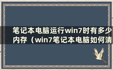 笔记本电脑运行win7时有多少内存（win7笔记本电脑如何清理内存）