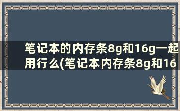 笔记本的内存条8g和16g一起用行么(笔记本内存条8g和16g可以一起用吗)