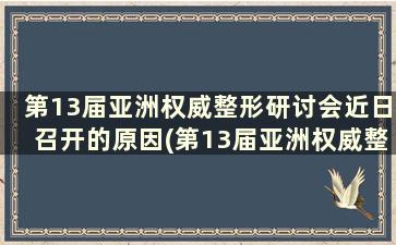 第13届亚洲权威整形研讨会近日召开的原因(第13届亚洲权威整形研讨会近日召开)