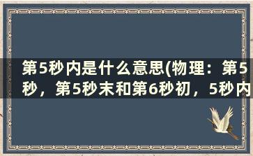 第5秒内是什么意思(物理：第5秒，第5秒末和第6秒初，5秒内和第5秒内。是什么意思)