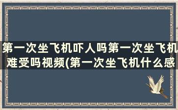 第一次坐飞机吓人吗第一次坐飞机难受吗视频(第一次坐飞机什么感受害怕吗)