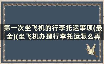 第一次坐飞机的行李托运事项(最全)(坐飞机办理行李托运怎么弄第一次)