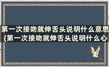 第一次接吻就伸舌头说明什么意思(第一次接吻就伸舌头说明什么心理)