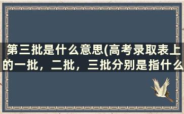 第三批是什么意思(高考录取表上的一批，二批，三批分别是指什么)