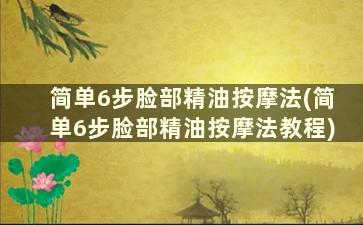 简单6步脸部精油按摩法(简单6步脸部精油按摩法教程)