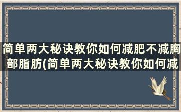 简单两大秘诀教你如何减肥不减胸部脂肪(简单两大秘诀教你如何减肥不减胸)